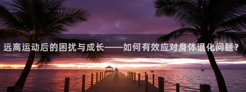 球客岛：远离运动后的困扰与成长——如何有效应对身体退化问题？