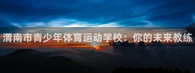 球客岛：渭南市青少年体育运动学校：你的未来教练