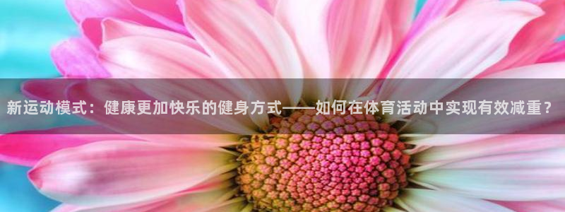 球客岛：新运动模式：健康更加快乐的健身方式——如何在体育活动中实现有效减重？