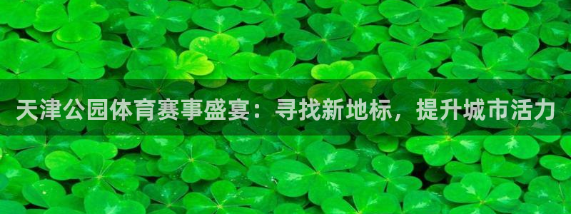 球客岛：天津公园体育赛事盛宴：寻找新地标，提升城市活力