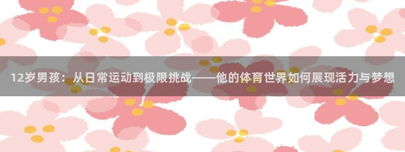 球客岛：12岁男孩：从日常运动到极限挑战——他的体育世界如何展现活力与梦想
