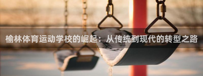 球客岛：榆林体育运动学校的崛起：从传统到现代的转型之路
