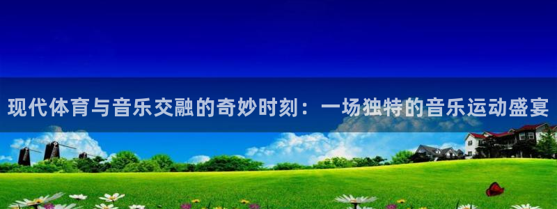 球客岛：现代体育与音乐交融的奇妙时刻：一场独特的音乐运动盛宴